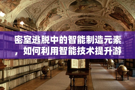 密室逃脱中的智能制造元素，如何利用智能技术提升游戏体验？