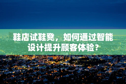 鞋店试鞋凳，如何通过智能设计提升顾客体验？