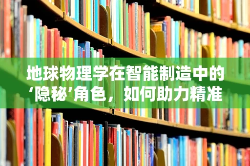 地球物理学在智能制造中的‘隐秘’角色，如何助力精准预测与优化？