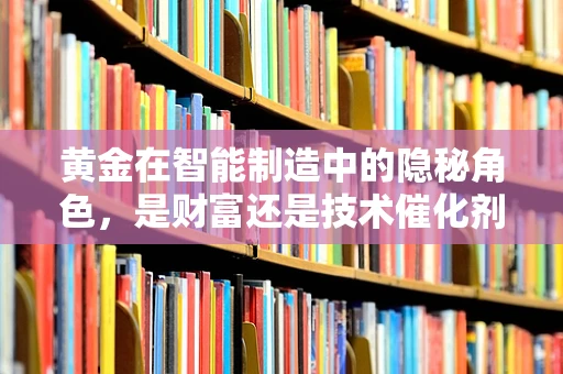 黄金在智能制造中的隐秘角色，是财富还是技术催化剂？