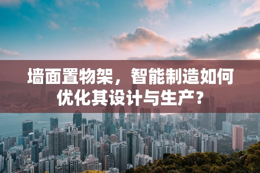 墙面置物架，智能制造如何优化其设计与生产？