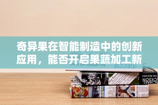 奇异果在智能制造中的创新应用，能否开启果蔬加工新纪元？