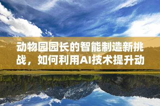 动物园园长的智能制造新挑战，如何利用AI技术提升动物福利与园区管理？