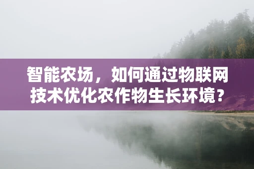 智能农场，如何通过物联网技术优化农作物生长环境？