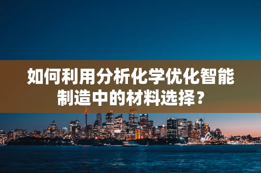 如何利用分析化学优化智能制造中的材料选择？
