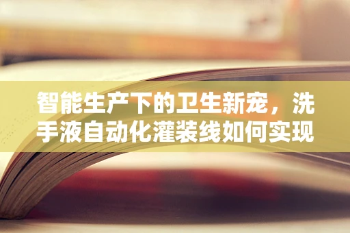 智能生产下的卫生新宠，洗手液自动化灌装线如何实现高效与安全？