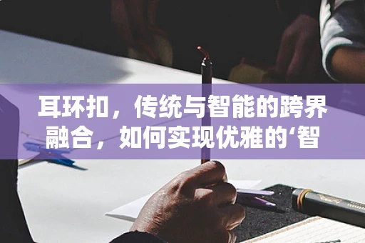 耳环扣，传统与智能的跨界融合，如何实现优雅的‘智’变？