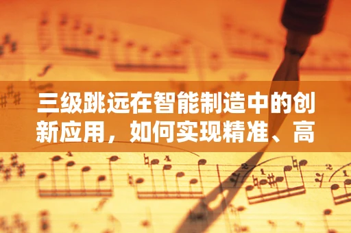 三级跳远在智能制造中的创新应用，如何实现精准、高效的流程跳跃？