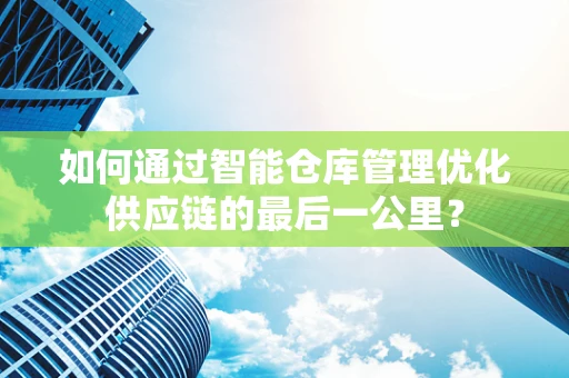 如何通过智能仓库管理优化供应链的最后一公里？