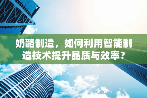 奶酪制造，如何利用智能制造技术提升品质与效率？