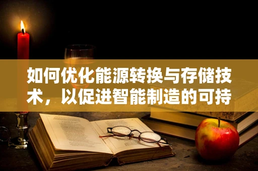 如何优化能源转换与存储技术，以促进智能制造的可持续发展？