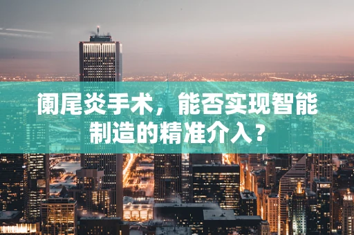 阑尾炎手术，能否实现智能制造的精准介入？
