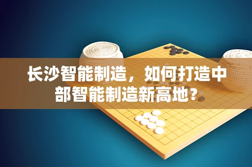 长沙智能制造，如何打造中部智能制造新高地？