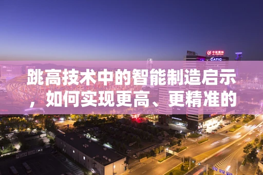 跳高技术中的智能制造启示，如何实现更高、更精准的飞跃？