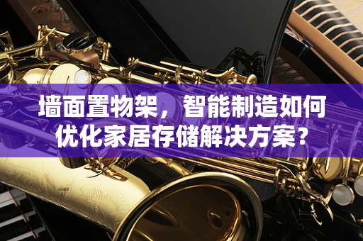 墙面置物架，智能制造如何优化家居存储解决方案？