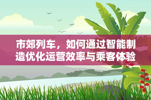 市郊列车，如何通过智能制造优化运营效率与乘客体验？