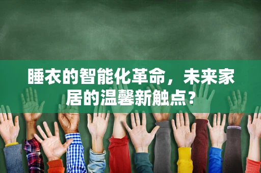 睡衣的智能化革命，未来家居的温馨新触点？