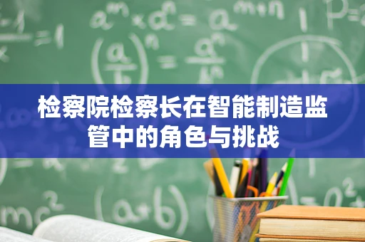 检察院检察长在智能制造监管中的角色与挑战