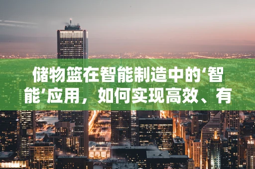 储物篮在智能制造中的‘智能’应用，如何实现高效、有序的物料管理？