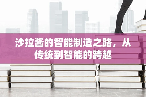 沙拉酱的智能制造之路，从传统到智能的跨越
