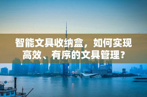 智能文具收纳盒，如何实现高效、有序的文具管理？