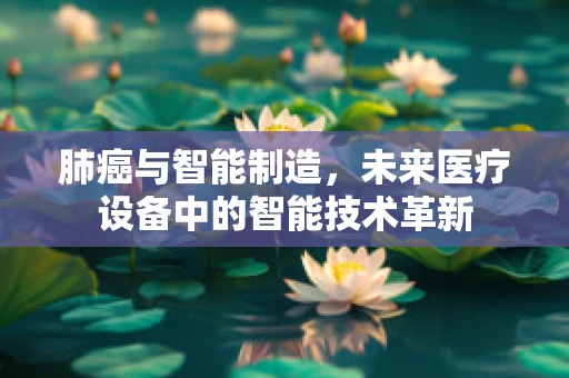 肺癌与智能制造，未来医疗设备中的智能技术革新