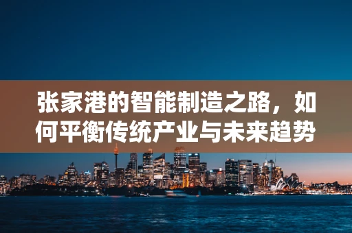 张家港的智能制造之路，如何平衡传统产业与未来趋势的融合？
