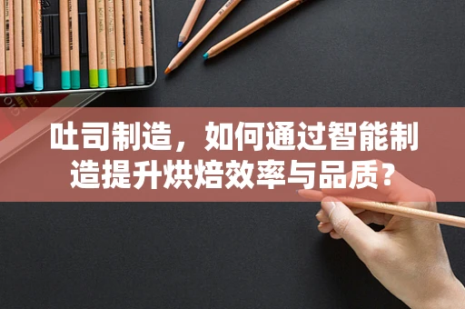 吐司制造，如何通过智能制造提升烘焙效率与品质？