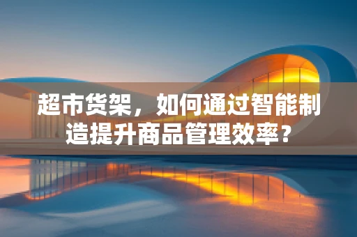 超市货架，如何通过智能制造提升商品管理效率？
