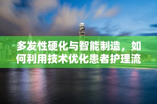 多发性硬化与智能制造，如何利用技术优化患者护理流程？