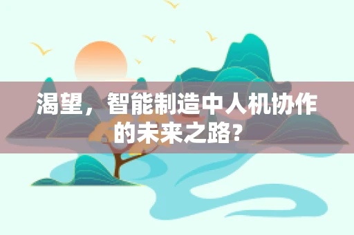 渴望，智能制造中人机协作的未来之路？