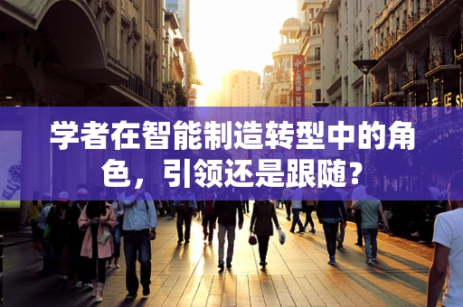 学者在智能制造转型中的角色，引领还是跟随？