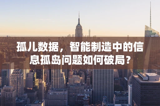孤儿数据，智能制造中的信息孤岛问题如何破局？