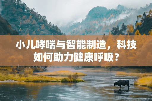 小儿哮喘与智能制造，科技如何助力健康呼吸？