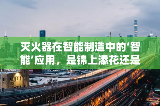 灭火器在智能制造中的‘智能’应用，是锦上添花还是不可或缺？