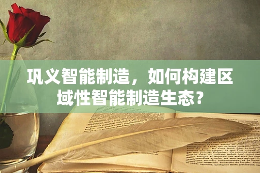 巩义智能制造，如何构建区域性智能制造生态？
