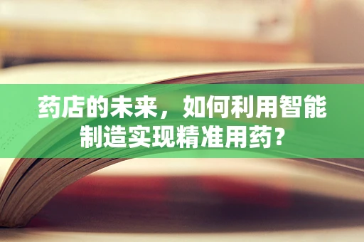 药店的未来，如何利用智能制造实现精准用药？