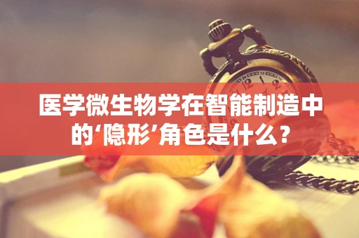医学微生物学在智能制造中的‘隐形’角色是什么？
