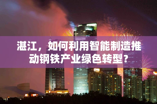 湛江，如何利用智能制造推动钢铁产业绿色转型？