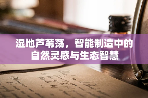 湿地芦苇荡，智能制造中的自然灵感与生态智慧