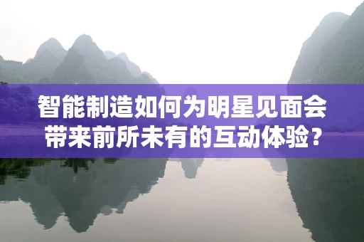 智能制造如何为明星见面会带来前所未有的互动体验？