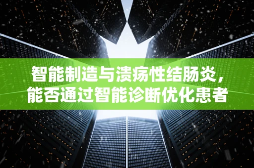 智能制造与溃疡性结肠炎，能否通过智能诊断优化患者治疗路径？