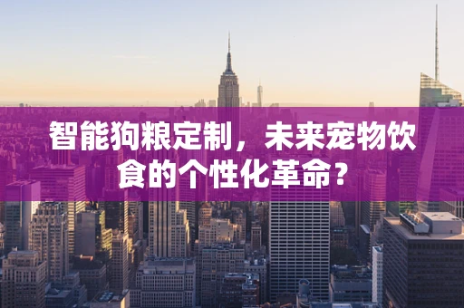 智能狗粮定制，未来宠物饮食的个性化革命？