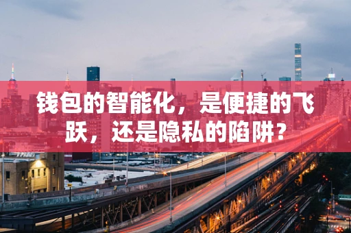 钱包的智能化，是便捷的飞跃，还是隐私的陷阱？