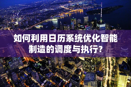 如何利用日历系统优化智能制造的调度与执行？