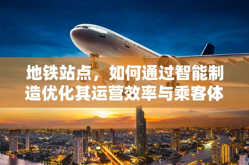 地铁站点，如何通过智能制造优化其运营效率与乘客体验？
