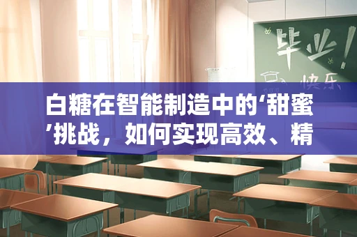 白糖在智能制造中的‘甜蜜’挑战，如何实现高效、精准的自动化生产？