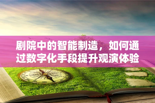 剧院中的智能制造，如何通过数字化手段提升观演体验？