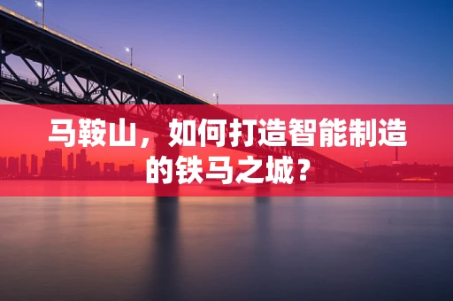 马鞍山，如何打造智能制造的铁马之城？