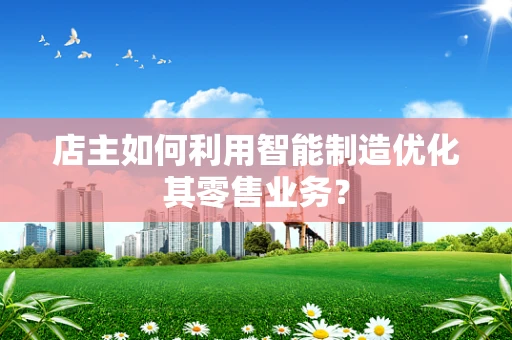 店主如何利用智能制造优化其零售业务？